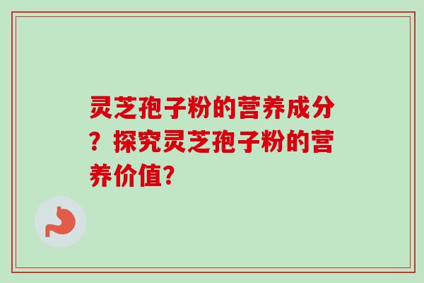 灵芝孢子粉的营养成分？探究灵芝孢子粉的营养价值？-第1张图片-卓岳灵芝孢子粉