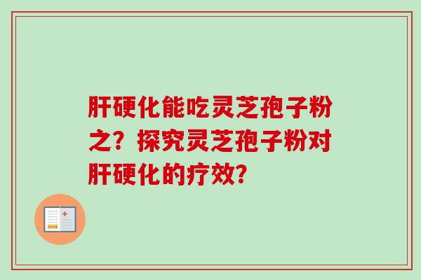 肝硬化能吃灵芝孢子粉之？探究灵芝孢子粉对肝硬化的疗效？-第1张图片-卓越灵芝孢子粉