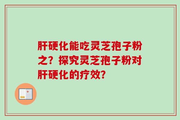 肝硬化能吃灵芝孢子粉之？探究灵芝孢子粉对肝硬化的疗效？-第1张图片-卓岳灵芝孢子粉