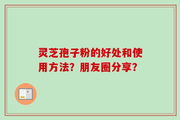 灵芝孢子粉的好处和使用方法?朋友圈分享?-第1张图片-卓越灵芝孢子粉 灵芝孢子粉的好处和使用方法?朋友圈分享?-第1张图片-卓越灵芝孢子粉