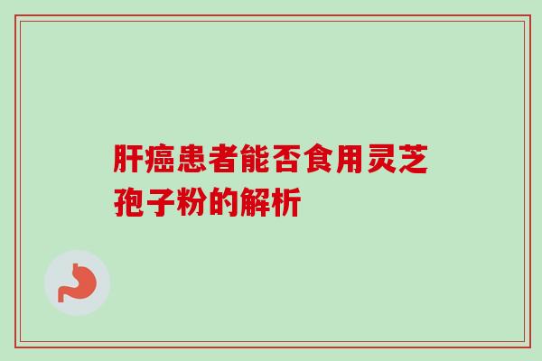 肝癌患者能否食用灵芝孢子粉的解析-第1张图片-卓越灵芝孢子粉