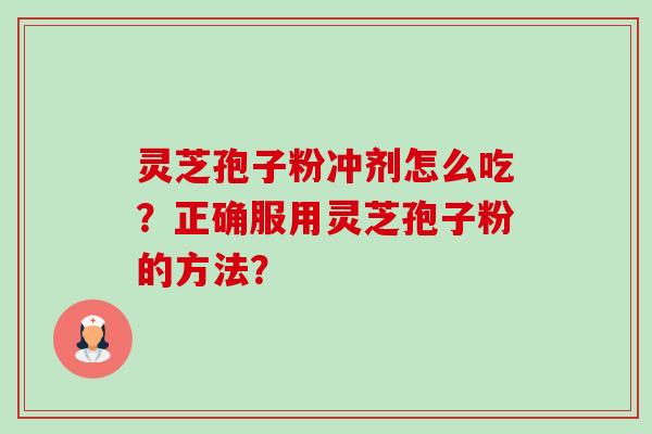 灵芝孢子粉冲剂怎么吃？正确服用灵芝孢子粉的方法？-第1张图片-卓越灵芝孢子粉