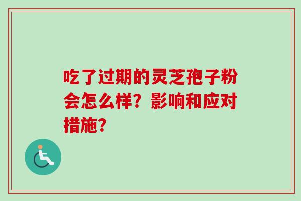 吃了过期的灵芝孢子粉会怎么样？影响和应对措施？-第1张图片-卓越灵芝孢子粉