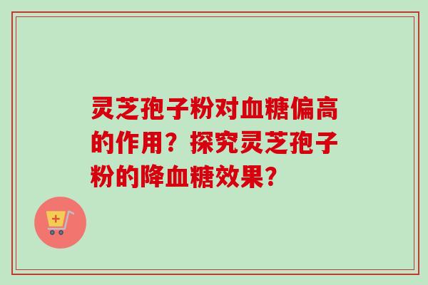 灵芝孢子粉对血糖偏高的作用？探究灵芝孢子粉的降血糖效果？-第1张图片-卓越灵芝孢子粉