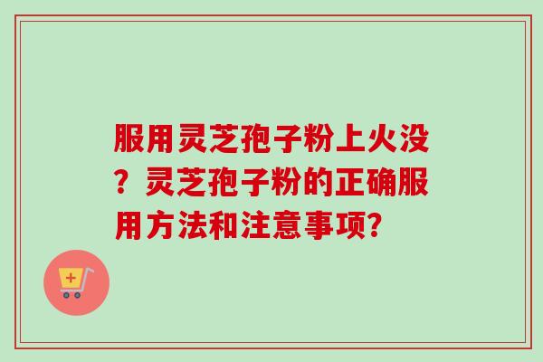 服用灵芝孢子粉上火没？灵芝孢子粉的正确服用方法和注意事项？-第1张图片-卓越灵芝孢子粉