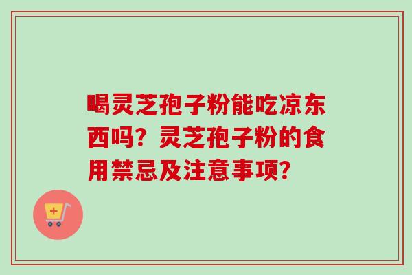 喝灵芝孢子粉能吃凉东西吗?灵芝孢子粉的食用禁忌及注意事项?-第1张图片-卓越灵芝孢子粉 喝灵芝孢子粉能吃凉东西吗?灵芝孢子粉的食用禁忌及注意事项?-第1张图片-卓越灵芝孢子粉