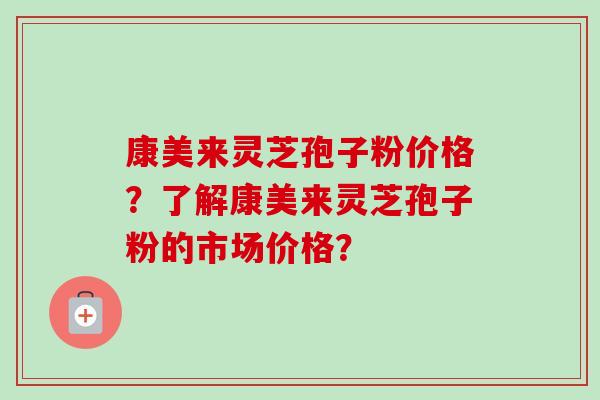 康美来灵芝孢子粉价格?了解康美来灵芝孢子粉的市场价格?-第1张图片-卓越灵芝孢子粉 康美来灵芝孢子粉价格?了解康美来灵芝孢子粉的市场价格?-第1张图片-卓越灵芝孢子粉