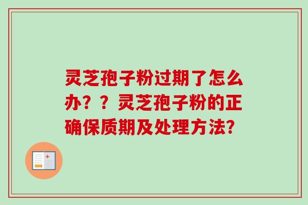 灵芝孢子粉过期了怎么办？？灵芝孢子粉的正确保质期及处理方法？-第1张图片-卓越灵芝孢子粉