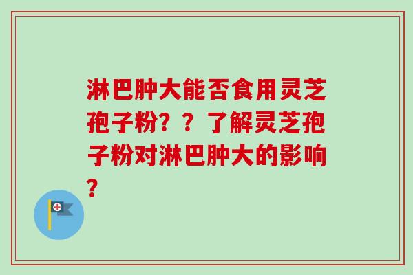 淋巴肿大能否食用灵芝孢子粉??了解灵芝孢子粉对淋巴肿大的影响?-第1张图片-卓越灵芝孢子粉 淋巴肿大能否食用灵芝孢子粉??了解灵芝孢子粉对淋巴肿大的影响?-第1张图片-卓越灵芝孢子粉