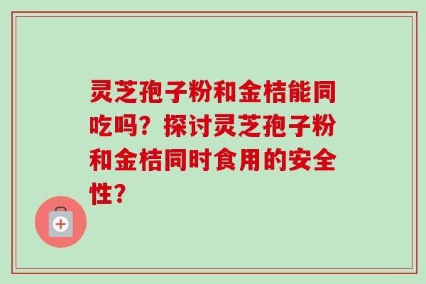 灵芝孢子粉和金桔能同吃吗?探讨灵芝孢子粉和金桔同时食用的安全性?-第1张图片-卓越灵芝孢子粉 灵芝孢子粉和金桔能同吃吗?探讨灵芝孢子粉和金桔同时食用的安全性?-第1张图片-卓越灵芝孢子粉