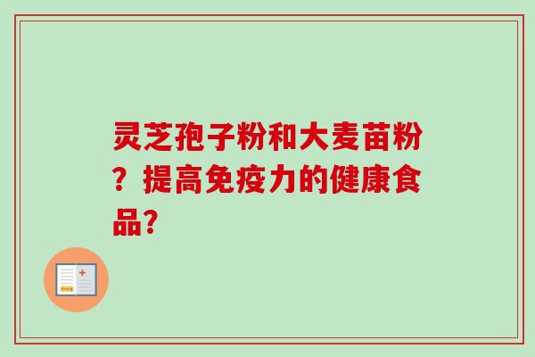 灵芝孢子粉和大麦苗粉?提高免疫力的健康食品?-第1张图片-卓越灵芝孢子粉 灵芝孢子粉和大麦苗粉?提高免疫力的健康食品?-第1张图片-卓越灵芝孢子粉
