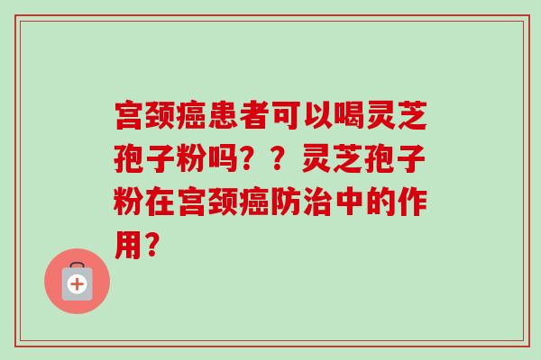 宫颈癌患者可以喝灵芝孢子粉吗??灵芝孢子粉在宫颈癌防治中的作用?-第1张图片-卓越灵芝孢子粉 宫颈癌患者可以喝灵芝孢子粉吗??灵芝孢子粉在宫颈癌防治中的作用?-第1张图片-卓越灵芝孢子粉
