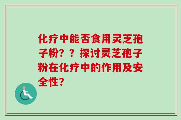 化疗中能否食用灵芝孢子粉??探讨灵芝孢子粉在化疗中的作用及安全性?-第1张图片-卓越灵芝孢子粉 化疗中能否食用灵芝孢子粉??探讨灵芝孢子粉在化疗中的作用及安全性?-第1张图片-卓越灵芝孢子粉