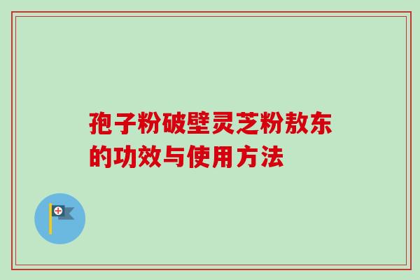 孢子粉破壁灵芝粉敖东的功效与使用方法-第1张图片-卓越灵芝孢子粉 孢子粉破壁灵芝粉敖东的功效与使用方法-第1张图片-卓越灵芝孢子粉