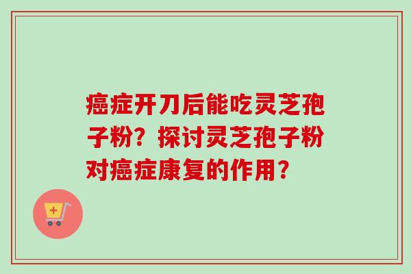 癌症开刀后能吃灵芝孢子粉?探讨灵芝孢子粉对癌症康复的作用?-第1张图片-卓越灵芝孢子粉 癌症开刀后能吃灵芝孢子粉?探讨灵芝孢子粉对癌症康复的作用?-第1张图片-卓越灵芝孢子粉