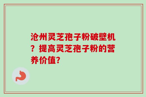 沧州灵芝孢子粉破壁机？提高灵芝孢子粉的营养价值？-第1张图片-卓岳灵芝孢子粉