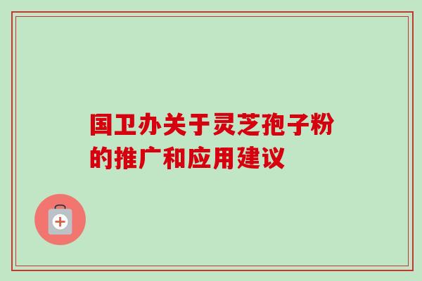 国卫办关于灵芝孢子粉的推广和应用建议-第1张图片-卓越灵芝孢子粉
