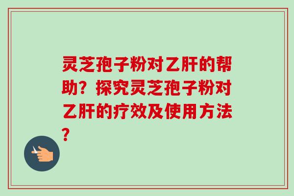 灵芝孢子粉对乙肝的帮助?探究灵芝孢子粉对乙肝的疗效及使用方法?-第1张图片-卓越灵芝孢子粉 灵芝孢子粉对乙肝的帮助?探究灵芝孢子粉对乙肝的疗效及使用方法?-第1张图片-卓越灵芝孢子粉