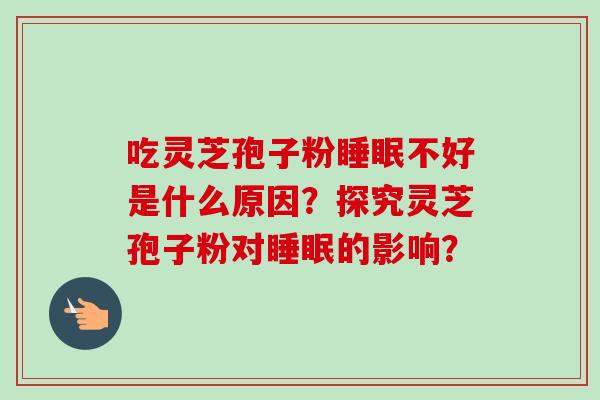 吃灵芝孢子粉睡眠不好是什么原因？探究灵芝孢子粉对睡眠的影响？-第1张图片-卓越灵芝孢子粉