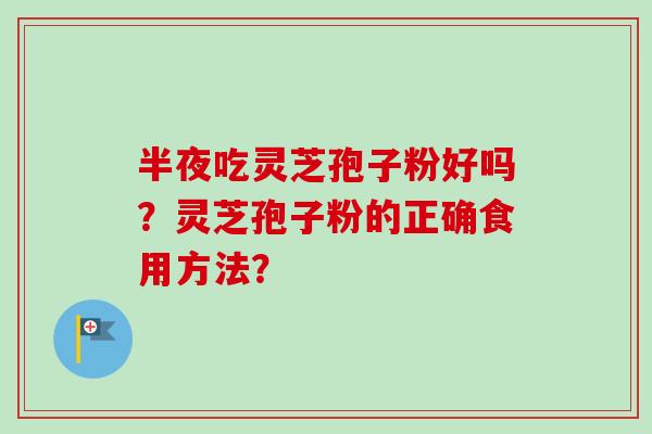 半夜吃灵芝孢子粉好吗?灵芝孢子粉的正确食用方法?-第1张图片-卓越灵芝孢子粉 半夜吃灵芝孢子粉好吗?灵芝孢子粉的正确食用方法?-第1张图片-卓越灵芝孢子粉