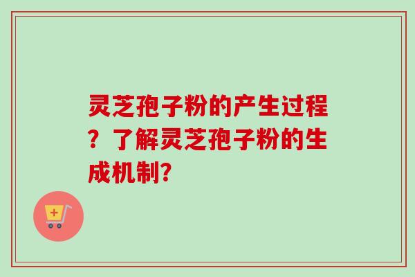 灵芝孢子粉的产生过程？了解灵芝孢子粉的生成机制？-第1张图片-卓越灵芝孢子粉