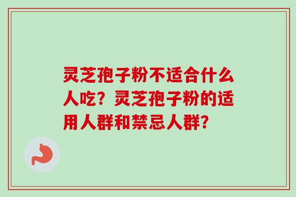 灵芝孢子粉不适合什么人吃?灵芝孢子粉的适用人群和禁忌人群?-第1张图片-卓越灵芝孢子粉 灵芝孢子粉不适合什么人吃?灵芝孢子粉的适用人群和禁忌人群?-第1张图片-卓越灵芝孢子粉
