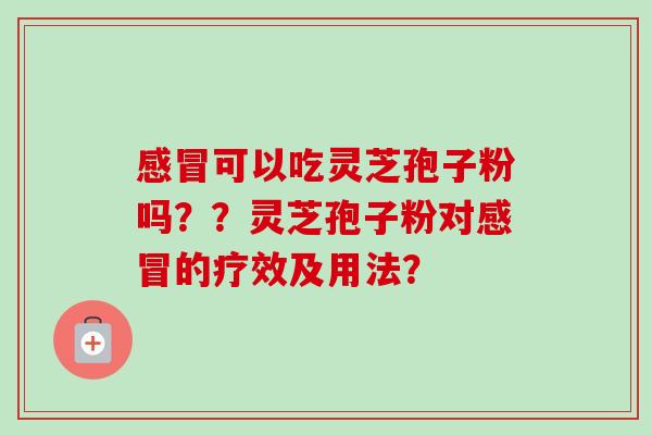 感冒可以吃灵芝孢子粉吗？？灵芝孢子粉对感冒的疗效及用法？-第1张图片-卓越灵芝孢子粉