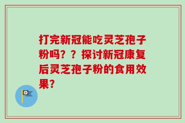 打完新冠能吃灵芝孢子粉吗？？探讨新冠康复后灵芝孢子粉的食用效果？-第1张图片-卓越灵芝孢子粉