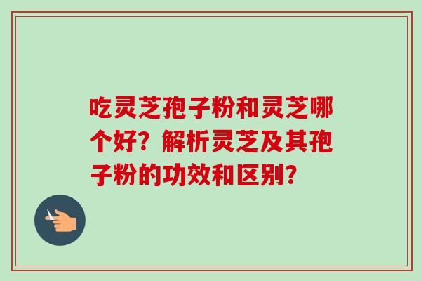 吃灵芝孢子粉和灵芝哪个好?解析灵芝及其孢子粉的功效和区别?-第1张图片-卓越灵芝孢子粉 吃灵芝孢子粉和灵芝哪个好?解析灵芝及其孢子粉的功效和区别?-第1张图片-卓越灵芝孢子粉
