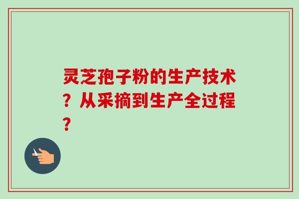 灵芝孢子粉的生产技术?从采摘到生产全过程?-第1张图片-卓越灵芝孢子粉 灵芝孢子粉的生产技术?从采摘到生产全过程?-第1张图片-卓越灵芝孢子粉