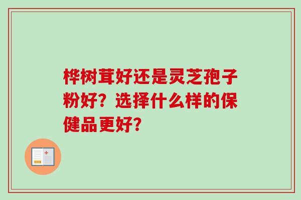 桦树茸好还是灵芝孢子粉好?选择什么样的保健品更好?-第1张图片-卓越灵芝孢子粉 桦树茸好还是灵芝孢子粉好?选择什么样的保健品更好?-第1张图片-卓越灵芝孢子粉