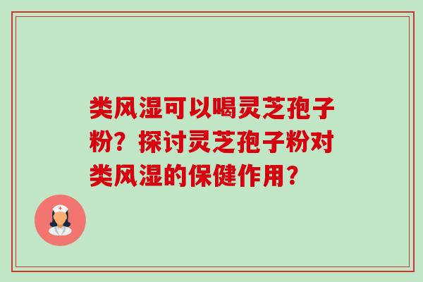 类风湿可以喝灵芝孢子粉？探讨灵芝孢子粉对类风湿的保健作用？-第1张图片-卓越灵芝孢子粉