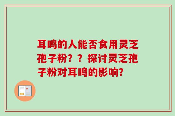 耳鸣的人能否食用灵芝孢子粉??探讨灵芝孢子粉对耳鸣的影响?-第1张图片-卓越灵芝孢子粉 耳鸣的人能否食用灵芝孢子粉??探讨灵芝孢子粉对耳鸣的影响?-第1张图片-卓越灵芝孢子粉