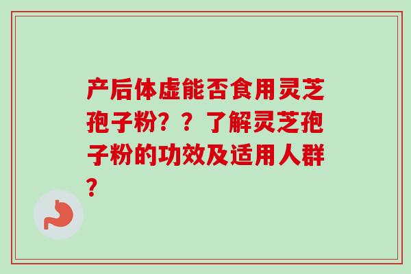 产后体虚能否食用灵芝孢子粉？？了解灵芝孢子粉的功效及适用人群？-第1张图片-卓越灵芝孢子粉