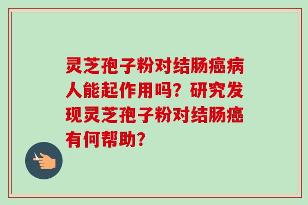 灵芝孢子粉对结肠癌病人能起作用吗?研究发现灵芝孢子粉对结肠癌有何帮助?-第1张图片-卓越灵芝孢子粉 灵芝孢子粉对结肠癌病人能起作用吗?研究发现灵芝孢子粉对结肠癌有何帮助?-第1张图片-卓越灵芝孢子粉
