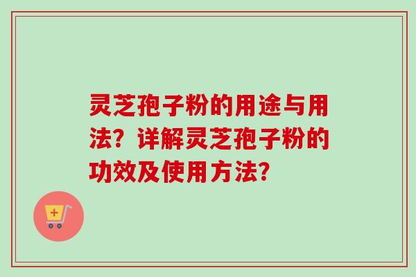 灵芝孢子粉的用途与用法？详解灵芝孢子粉的功效及使用方法？-第1张图片-卓越灵芝孢子粉