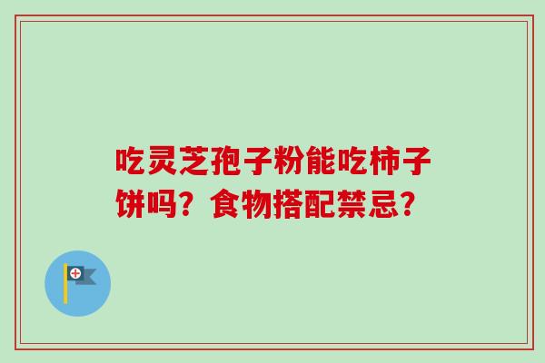 吃灵芝孢子粉能吃柿子饼吗?食物搭配禁忌?-第1张图片-卓越灵芝孢子粉 吃灵芝孢子粉能吃柿子饼吗?食物搭配禁忌?-第1张图片-卓越灵芝孢子粉