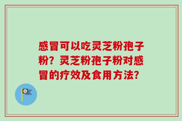 感冒可以吃灵芝粉孢子粉？灵芝粉孢子粉对感冒的疗效及食用方法？-第1张图片-卓越灵芝孢子粉