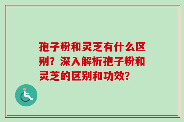 孢子粉和灵芝有什么区别?深入解析孢子粉和灵芝的区别和功效?-第1张图片-卓越灵芝孢子粉 孢子粉和灵芝有什么区别?深入解析孢子粉和灵芝的区别和功效?-第1张图片-卓越灵芝孢子粉