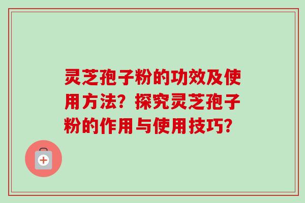 灵芝孢子粉的功效及使用方法？探究灵芝孢子粉的作用与使用技巧？-第1张图片-卓越灵芝孢子粉