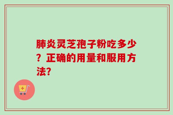肺炎灵芝孢子粉吃多少？正确的用量和服用方法？-第1张图片-卓越灵芝孢子粉