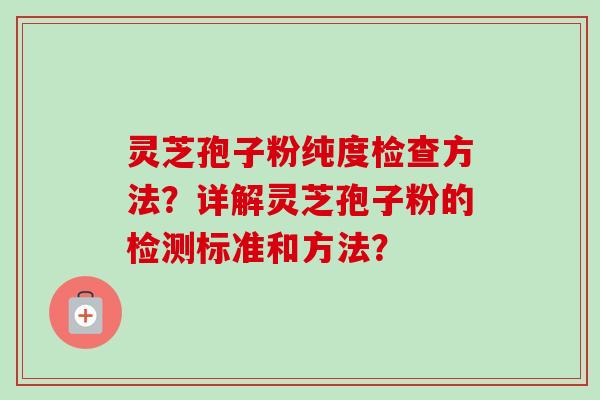 灵芝孢子粉纯度检查方法？详解灵芝孢子粉的检测标准和方法？-第1张图片-卓越灵芝孢子粉