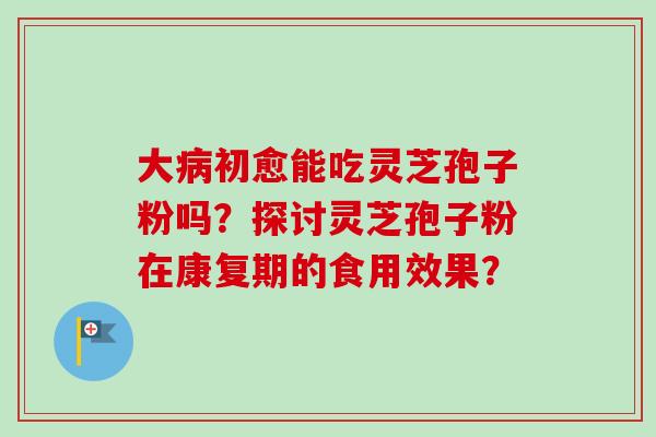 大病初愈能吃灵芝孢子粉吗?探讨灵芝孢子粉在康复期的食用效果?-第1张图片-卓越灵芝孢子粉 大病初愈能吃灵芝孢子粉吗?探讨灵芝孢子粉在康复期的食用效果?-第1张图片-卓越灵芝孢子粉