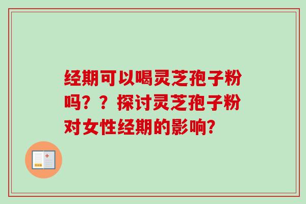经期可以喝灵芝孢子粉吗??探讨灵芝孢子粉对女性经期的影响?-第1张图片-卓越灵芝孢子粉 经期可以喝灵芝孢子粉吗??探讨灵芝孢子粉对女性经期的影响?-第1张图片-卓越灵芝孢子粉