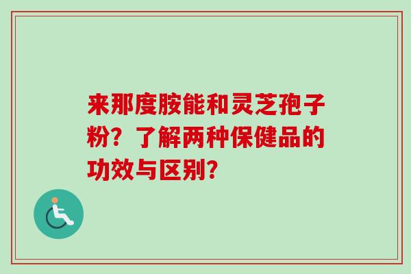 来那度胺能和灵芝孢子粉?了解两种保健品的功效与区别?-第1张图片-卓越灵芝孢子粉 来那度胺能和灵芝孢子粉?了解两种保健品的功效与区别?-第1张图片-卓越灵芝孢子粉