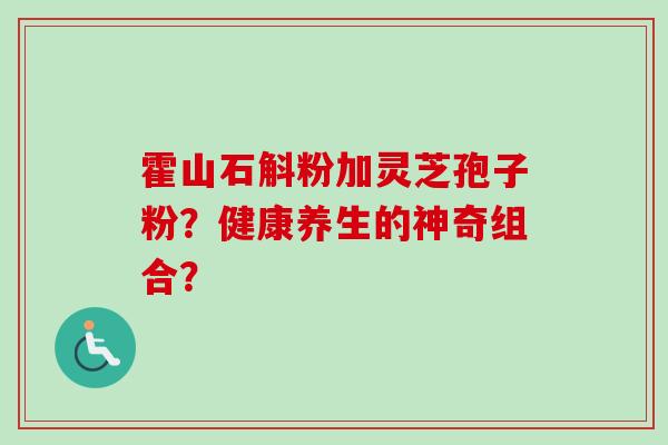 霍山石斛粉加灵芝孢子粉？健康养生的神奇组合？-第1张图片-卓越灵芝孢子粉