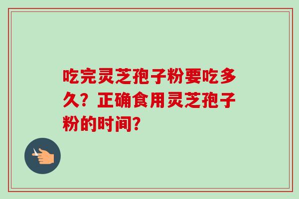 吃完灵芝孢子粉要吃多久?正确食用灵芝孢子粉的时间?-第1张图片-卓越灵芝孢子粉 吃完灵芝孢子粉要吃多久?正确食用灵芝孢子粉的时间?-第1张图片-卓越灵芝孢子粉