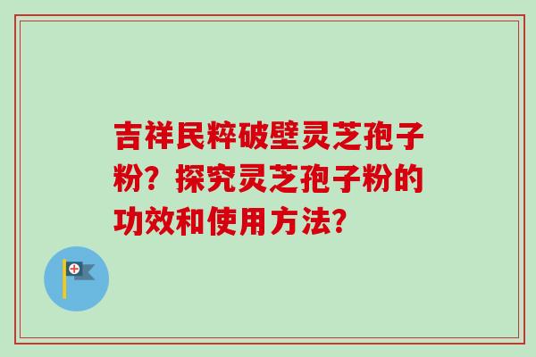 吉祥民粹破壁灵芝孢子粉?探究灵芝孢子粉的功效和使用方法?-第1张图片-卓越灵芝孢子粉 吉祥民粹破壁灵芝孢子粉?探究灵芝孢子粉的功效和使用方法?-第1张图片-卓越灵芝孢子粉