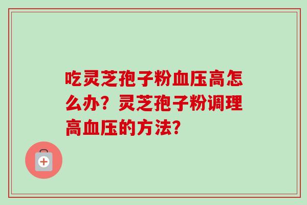吃灵芝孢子粉血压高怎么办?灵芝孢子粉调理高血压的方法?-第1张图片-卓越灵芝孢子粉 吃灵芝孢子粉血压高怎么办?灵芝孢子粉调理高血压的方法?-第1张图片-卓越灵芝孢子粉