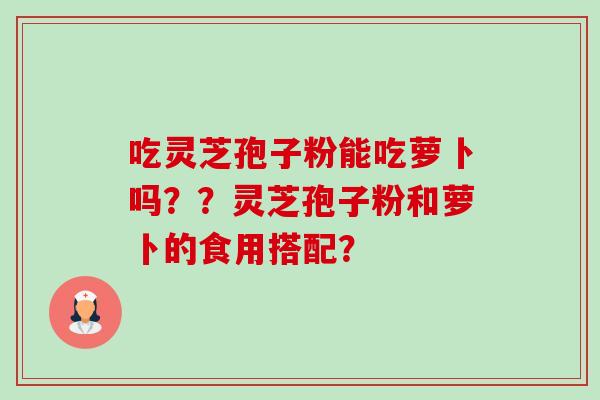 吃灵芝孢子粉能吃萝卜吗??灵芝孢子粉和萝卜的食用搭配?-第1张图片-卓越灵芝孢子粉 吃灵芝孢子粉能吃萝卜吗??灵芝孢子粉和萝卜的食用搭配?-第1张图片-卓越灵芝孢子粉
